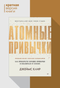 Атомные привычки. Как приобрести хорошие привычки и избавиться от плохих. Краткая версия