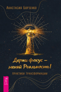 Держи фокус – меняй реальность! Практики трансформации