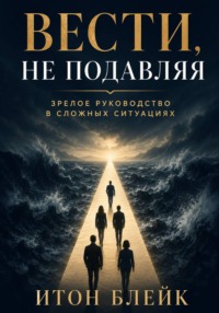Вести, не подавляя. Зрелое руководство в сложных ситуациях