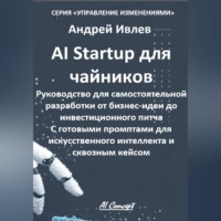 AI Startup для чайников. Руководство для самостоятельной разработки от бизнес-идеи до инвестиционного питча. С готовыми промптами для искусственного интеллекта и сквозным кейсом.