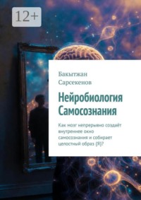 Нейробиология Самосознания. Как мозг непрерывно создаёт внутреннее окно самосознания и собирает целостный образ {Я}?