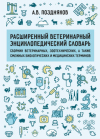 Расширенный ветеринарный энциклопедический словарь. Сборник ветеринарных, зоотехнических, а также смежных биологических и медицинских терминов