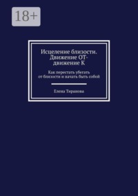 Исцеление близости. Движение от — движение к. Как перестать убегать от близости и начать быть собой