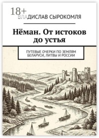 Нёман. От истоков до устья. Путевые очерки по землям Беларуси, Литвы и России