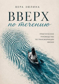 Вверх по течению. Практическое руководство по трансформации жизни