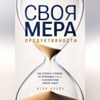 Своя мера продуктивности. Как успевать главное, не превращая жизнь в бесконечный список задач