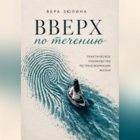 Вверх по течению. Практическое руководство по трансформации жизни