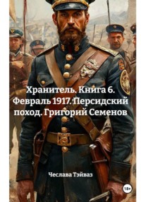Хранитель. Книга 6. Февраль 1917. Персидский поход. Григорий Семенов
