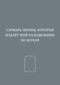 СЛОВАРЬ ЗВУКОВ, КОТОРЫЕ ИЗДАЁТ МОЙ ХОЛОДИЛЬНИК ПО НОЧАМ