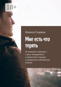 Мне есть что терять. От иллюзий и авантюр — к риск-менеджменту и проектному подходу в управлении собственной жизнью