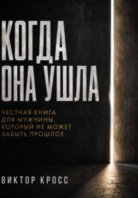 Когда она ушла. Честная книга для мужчины, который не могут забыть прошое