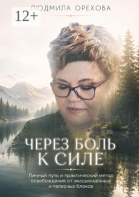Через боль к силе. Личный путь и практический метод освобождения от эмоциональных и телесных блоков