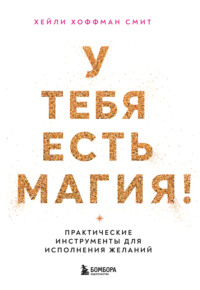 У тебя есть магия! Практические инструменты для исполнения желаний
