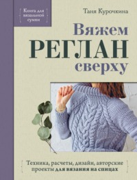 Вяжем реглан сверху. Техника, расчеты, дизайн, авторские проекты для вязания на спицах