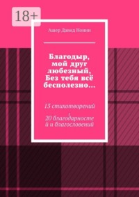 Благодыр, мой друг любезный, Без тебя всё бесполезно… 13 стихотворений, 20 благодарностей и благословений