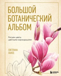 Большой ботанический альбом. Рисуем цветы цветными карандашами