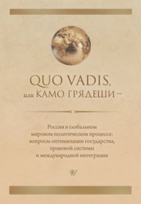 Quo vadis, или Камо грядеши – Россия в глобальном мировом политическом процессе: вопросы оптимизации государства, правовой системы и международной интеграции