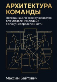 Архитектура команды: Психодинамическое руководство для управления людьми в эпоху неопределенности