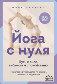 Йога с нуля. Путь к силе, гибкости и спокойствию. Пошаговое руководство по асанам, дыханию и медитации