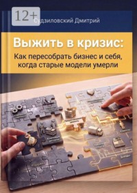 Выжить в кризис. Как пересобрать бизнес и себя, когда старые модели умерли