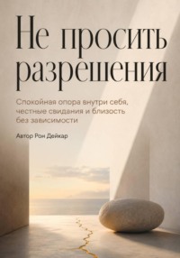 Не просить разрешения. Спокойная опора внутри себя, честные свидания и близость без зависимости