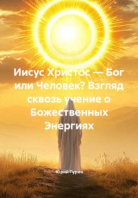Иисус Христос — Бог или Человек? Взгляд сквозь учение о Божественных Энергиях
