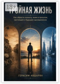 Тройная жизнь. Как обрести полноту, живя в прошлом, настоящем и будущем одновременно