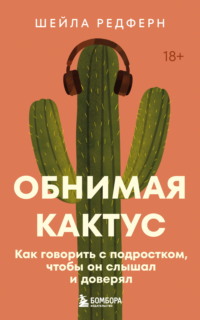 Обнимая кактус. Как говорить с подростком, чтобы он слышал и доверял