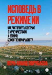 ИСПОВЕДЬ В РЕЖИМЕ ИИ Как расторгнуть контракт  с мученичеством и вернуть  Божественную частоту