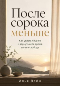 После сорока меньше. Как убрать лишнее и вернуть себе время, силы и свободу