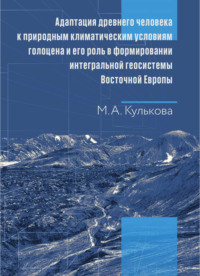 Адаптация древнего человека к природным климатическим условиям голоцена и его роль в формировании интегральной геосистемы Восточной Европы. Монография