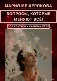 ВОПРОСЫ, КОТОРЫЕ МЕНЯЮТ ВСЁ! 300 КЛЮЧЕЙ К САМОМУ СЕБЕ.