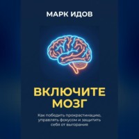 ВКЛЮЧИТЕ МОЗГ. Как победить прокрастинацию, управлять фокусом и защитить себя от выгорания