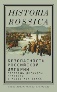 Безопасность Российской империи. Проблемы, дискурсы, практики в XVIII–XIX веках