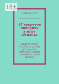 67 секретов победить в игре «Жизнь». Практическое пособие по взлому реальности, прокачке аватара и выходу на новый уровень
