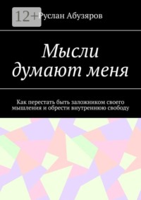 Мысли думают меня. Как перестать быть заложником своего мышления и обрести внутреннюю свободу