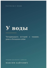 У воды. Четырнадцать историй о тишине, реке и большом клёве