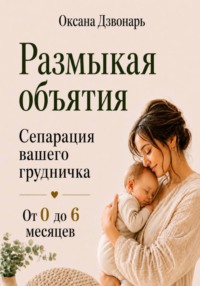 Размыкая объятия. Сепарация вашего грудничка от 0 до 6 месяцев