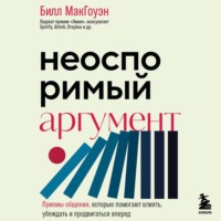 Неоспоримый аргумент. Приемы общения, которые помогают влиять, убеждать и продвигаться вперед