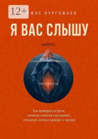Я вас слышу. Как проводить встречи, понимать клиентов и выстраивать отношения, которые приводят к сделкам
