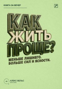 Как жить проще? Меньше лишнего, больше сил, времени и ясности