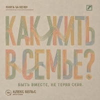 Как жить в семье? Быть вместе, не теряя границ, голоса и права на свою жизнь