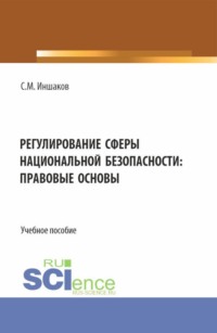 Регулирование сферы национальной безопасности: правовые основы. (Аспирантура, Бакалавриат, Магистратура, Специалитет). Учебное пособие.