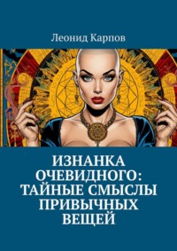 Изнанка очевидного: тайные смыслы привычных вещей