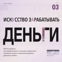 Искусство зарабатывать деньги. Часть 3. ИИ для работы: как зарабатывать с помощью нейросетей, создавать услуги и автоматизировать рутинные задачи