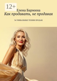 Как продавать, не продавая. 36 уникальных техник продаж