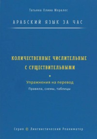 Арабский язык за час. Количественные числительные с существительными. Правила, схемы, таблицы. Упражнения на перевод. Серия Лингвистический Реаниматор