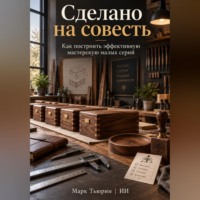 Сделано на совесть: Как построить эффективную мастерскую малых серий