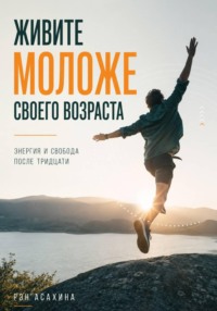 Живите моложе своего возраста. Энергия и свобода после тридцати