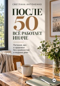 ПОСЛЕ 50 ВСЁ РАБОТАЕТ ИНАЧЕ. Питание, вес и здоровье без крайностей и модных диет